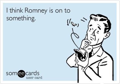 I think Romney is on to
something.