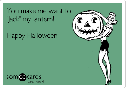 You make me want to
"Jack" my lantern!

Happy Halloween
