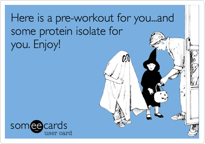 Here is a pre-workout for you...and some protein isolate for 
you. Enjoy!