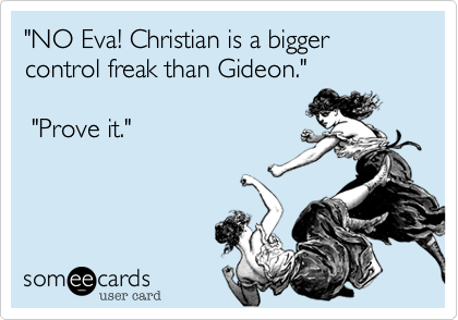 "NO Eva! Christian is a bigger control freak than Gideon." 

 "Prove it."   