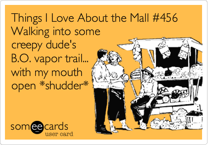 Things I Love About the Mall #456
Walking into some
creepy dude's
B.O. vapor trail...
with my mouth
open *shudder*