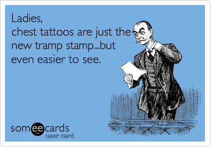 Ladies, 
chest tattoos are just the 
new tramp stamp...but
even easier to see. 