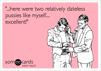 "...here were two relatively dateless pussies like myself....
excellent!"