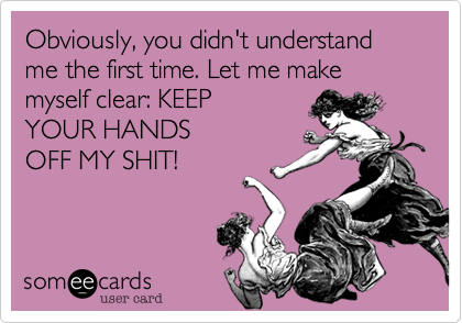 Obviously, you didn't understand me the first time. Let me make myself clear: KEEP
YOUR HANDS
OFF MY SHIT!