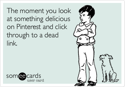 The moment you look
at something delicious
on Pinterest and click
through to a dead
link.