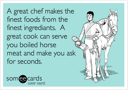 A great chef makes the
finest foods from the
finest ingrediants.  A
great cook can serve
you boiled horse
meat and make you ask
for seconds.