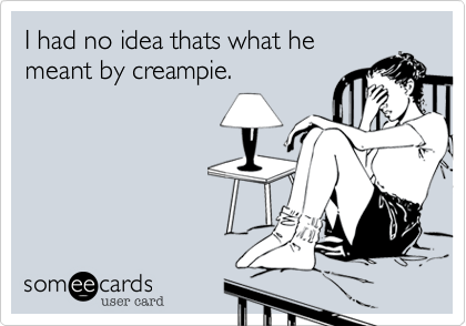 I had no idea thats what he
meant by creampie. 
