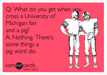 Q: What do you get when you cross a University of 
Michigan fan
and a pig?
A: Nothing. There's 
some things a 
pig wont do.