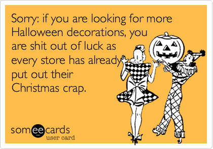 Sorry: if you are looking for more Halloween decorations, you
are shit out of luck as
every store has already
put out their
Christmas crap.