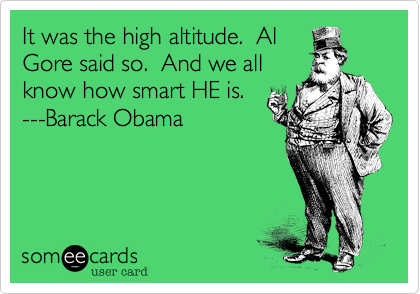 It was the high altitude.  Al
Gore said so.  And we all
know how smart HE is. 
---Barack Obama