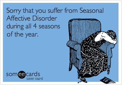 Sorry that you suffer from Seasonal Affective Disorder
during all 4 seasons
of the year.