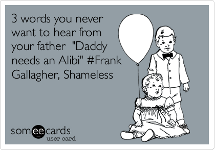 3 words you never
want to hear from
your father  "Daddy
needs an Alibi" #Frank 
Gallagher, Shameless