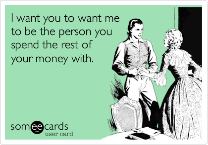 I want you to want me
to be the person you
spend the rest of
your money with.
