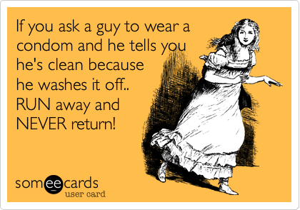 If you ask a guy to wear a
condom and he tells you
he's clean because
he washes it off..
RUN away and
NEVER return!