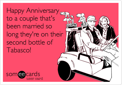Happy Anniversary
to a couple that's
been married so
long they're on their
second bottle of
Tabasco!