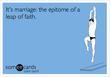 It's marriage: the epitome of a
leap of faith. 