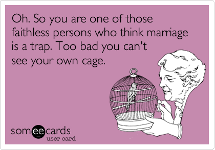 Oh. So you are one of those faithless persons who think marriage is a trap. Too bad you can't
see your own cage.