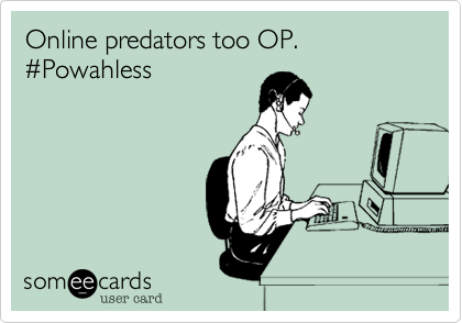 Online predators too OP.
#Powahless