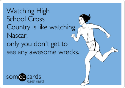 Watching High
School Cross
Country is like watching  
Nascar,
only you don't get to 
see any awesome wrecks. 
 