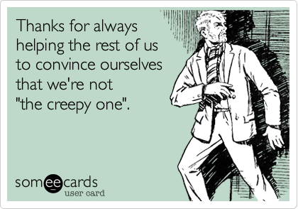 Thanks for always
helping the rest of us
to convince ourselves
that we're not
"the creepy one".