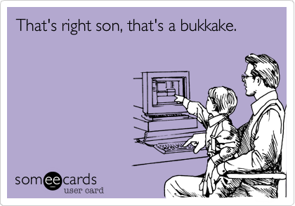 That's right son, that's a bukkake.