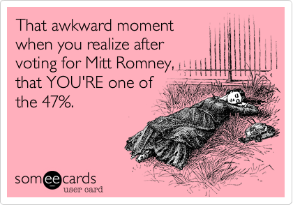That awkward moment
when you realize after 
voting for Mitt Romney, 
that YOU'RE one of
the 47%.