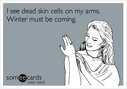 I see dead skin cells on my arms.
Winter must be coming.