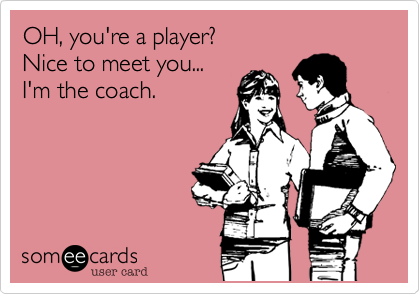 OH, you're a player?
Nice to meet you... 
I'm the coach.