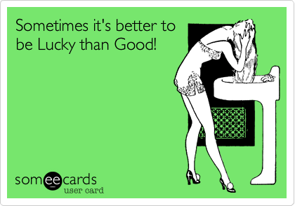 Sometimes it's better tobe Lucky than Good!