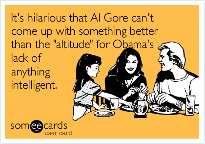 It's hilarious that Al Gore can't come up with something better than the "altitude" for Obama's
lack of
anything
intelligent.