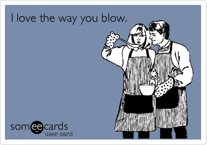 I love the way you blow. 