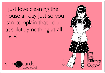 I just love cleaning thehouse all day just so youcan complain that I doabsolutely nothing at allhere! 
