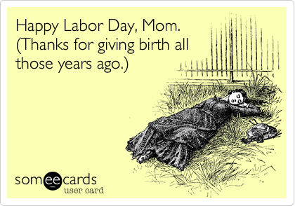 Happy Labor Day Mom Thanks For Giving Birth All Those Years Ago Birthday Ecard