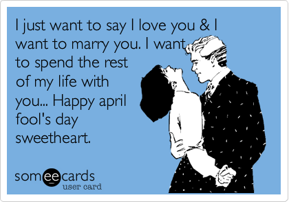 I just want to say I love you & I want to marry you. I wantto spend the restof my life withyou... Happy aprilfool's daysweetheart.