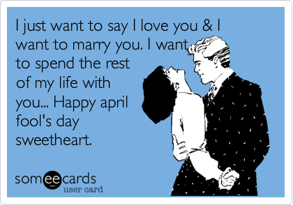 I just want to say I love you & I want to marry you. I want
to spend the rest
of my life with
you... Happy april
fool's day
sweetheart.