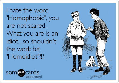 I hate the word"Homophobic", youare not scared. What you are is anidiot....so shouldn'tthe work be"Homoidiot"?!?