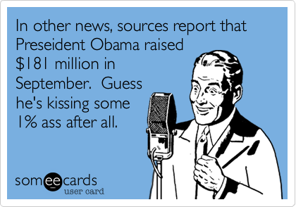 In other news, sources report that 
Preseident Obama raised
$181 million in
September.  Guess
he's kissing some
1% ass after all.