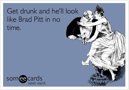 Get drunk and he'll look
like Brad Pitt in no
time.