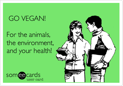  GO VEGAN!For the animals, the environment, and your health!