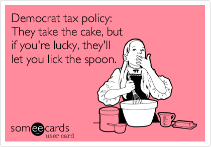 Democrat tax policy:
They take the cake, but
if you're lucky, they'll
let you lick the spoon.