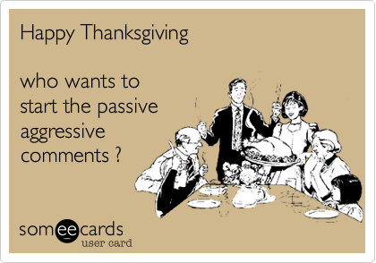 Happy Thanksgiving

who wants to
start the passive
aggressive
comments ?