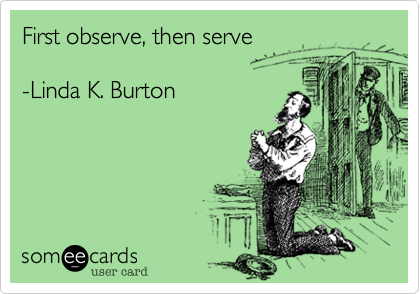 First observe, then serve

-Linda K. Burton