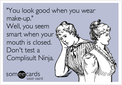 "You look good when you wear make-up." Well, you seemsmart when yourmouth is closed.Don't test aComplisult Ninja.