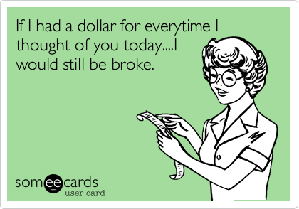 If I had a dollar for everytime I
thought of you today....I
would still be broke.