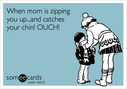 When mom is zipping
you up...and catches
your chin! OUCH!