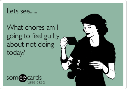 Lets see......

What chores am I
going to feel guilty
about not doing
today?