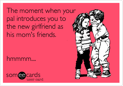 The moment when yourpal introduces you tothe new girlfriend ashis mom's friends.hmmmm....