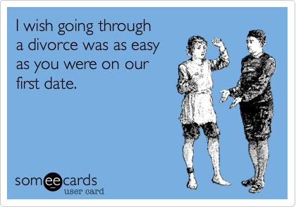 I wish going through
a divorce was as easy 
as you were on our
first date.