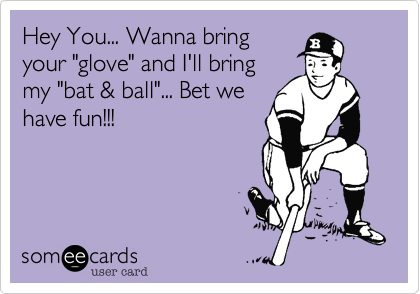 Hey You... Wanna bring
your "glove" and I'll bring
my "bat & ball"... Bet we
have fun!!!