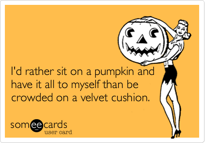 



I'd rather sit on a pumpkin and 
have it all to myself than be crowded on a velvet cushion.
